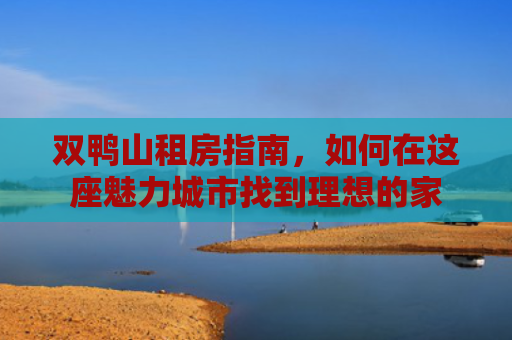 双鸭山租房指南，如何在这座魅力城市找到理想的家