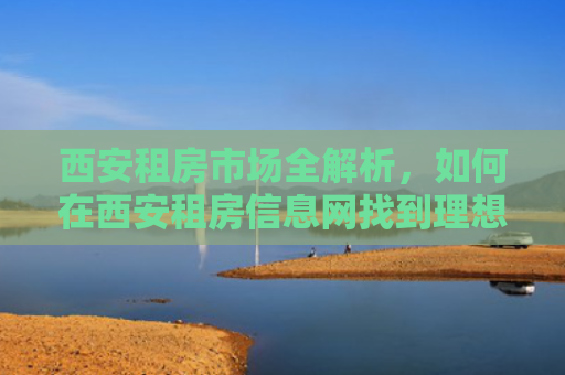 西安租房市场全解析，如何在西安租房信息网找到理想的家