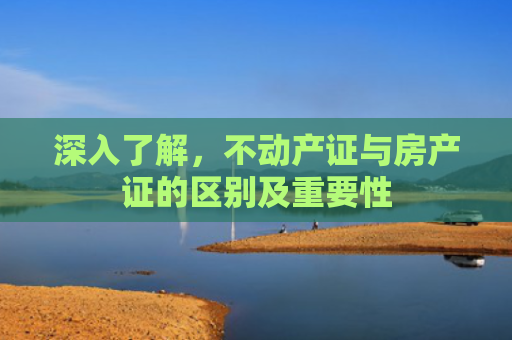 深入了解，不动产证与房产证的区别及重要性