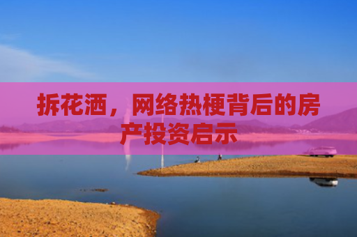拆花洒，网络热梗背后的房产投资启示
