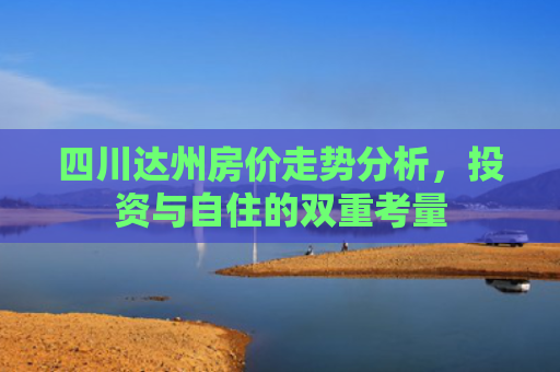 四川达州房价走势分析，投资与自住的双重考量