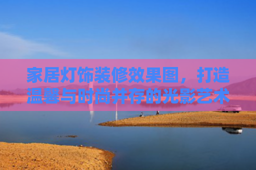家居灯饰装修效果图，打造温馨与时尚并存的光影艺术