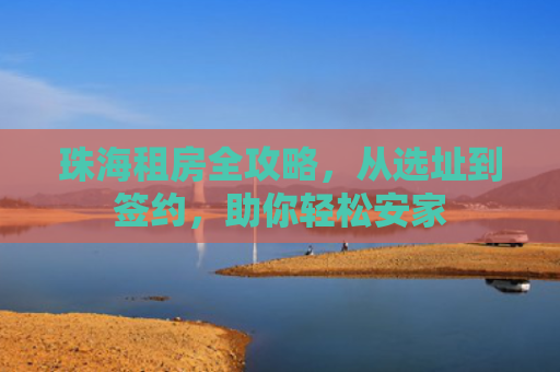 珠海租房全攻略，从选址到签约，助你轻松安家