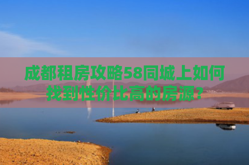 成都租房攻略58同城上如何找到性价比高的房源？