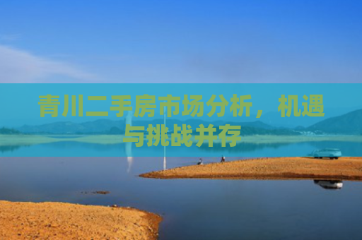 青川二手房市场分析，机遇与挑战并存