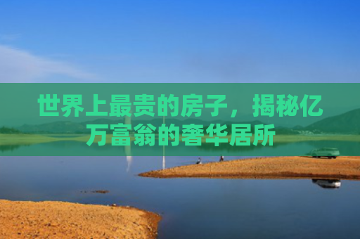 世界上最贵的房子，揭秘亿万富翁的奢华居所