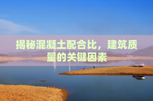揭秘混凝土配合比，建筑质量的关键因素