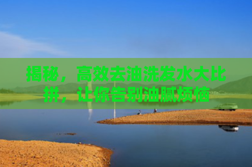 揭秘，高效去油洗发水大比拼，让你告别油腻烦恼