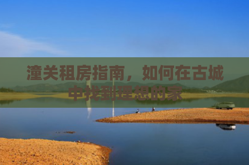 潼关租房指南，如何在古城中找到理想的家