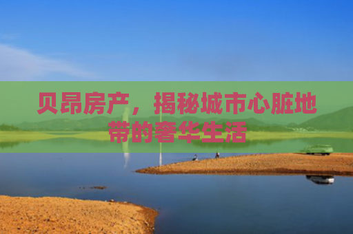 贝昂房产，揭秘城市心脏地带的奢华生活