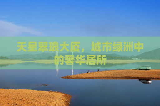 天星翠琅大厦，城市绿洲中的奢华居所