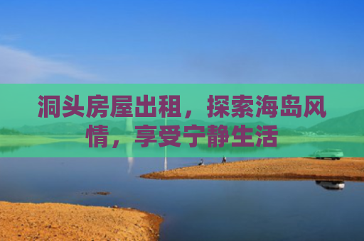 洞头房屋出租，探索海岛风情，享受宁静生活