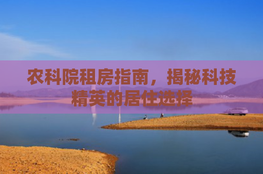 农科院租房指南，揭秘科技精英的居住选择