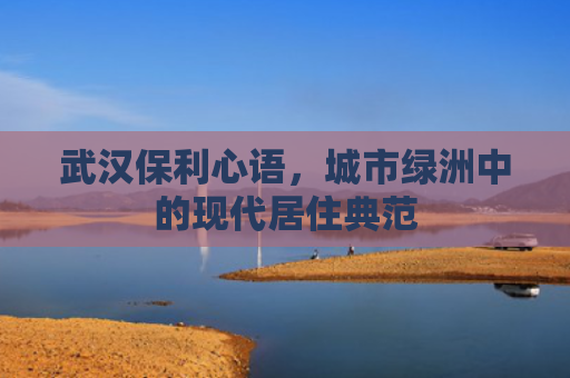 武汉保利心语，城市绿洲中的现代居住典范