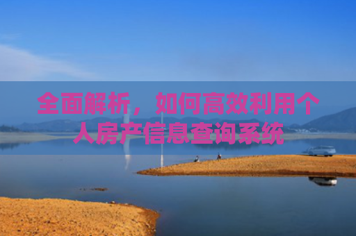 全面解析，如何高效利用个人房产信息查询系统