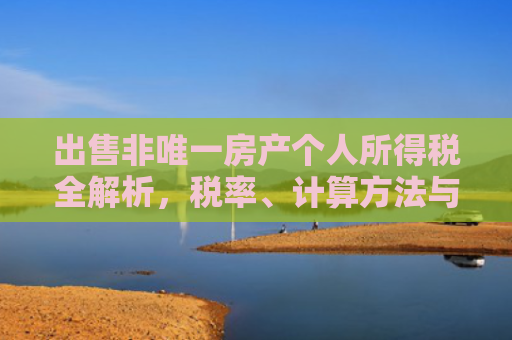 出售非唯一房产个人所得税全解析，税率、计算方法与合理避税策略