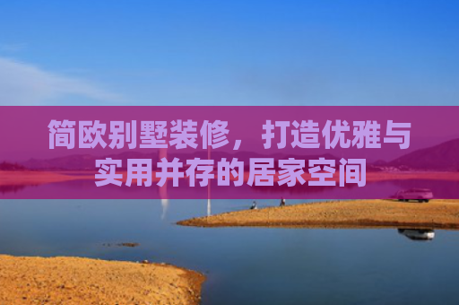 简欧别墅装修，打造优雅与实用并存的居家空间