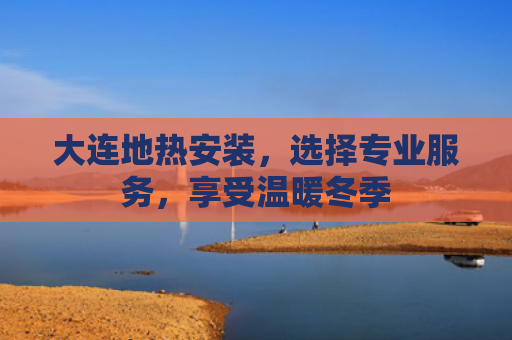 大连地热安装，选择专业服务，享受温暖冬季