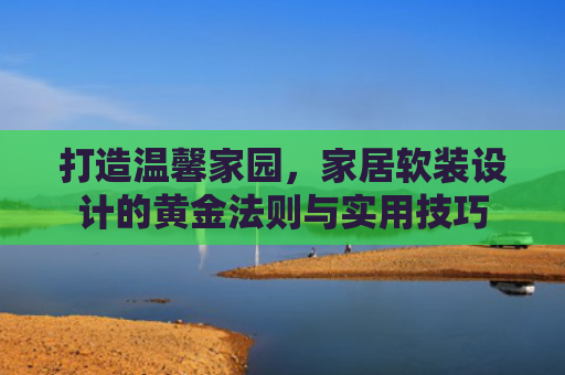 打造温馨家园，家居软装设计的黄金法则与实用技巧