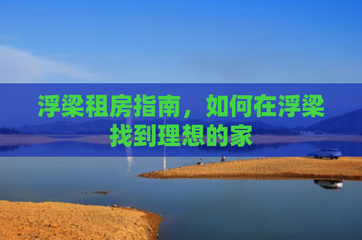 浮梁租房指南，如何在浮梁找到理想的家