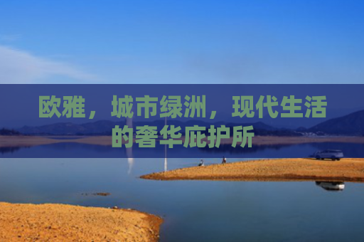 欧雅，城市绿洲，现代生活的奢华庇护所