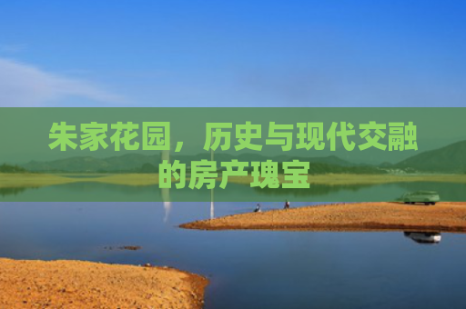 朱家花园，历史与现代交融的房产瑰宝