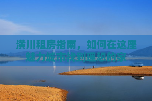 潢川租房指南，如何在这座魅力城市找到理想的家
