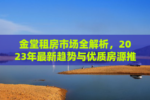 金堂租房市场全解析，2023年最新趋势与优质房源推荐