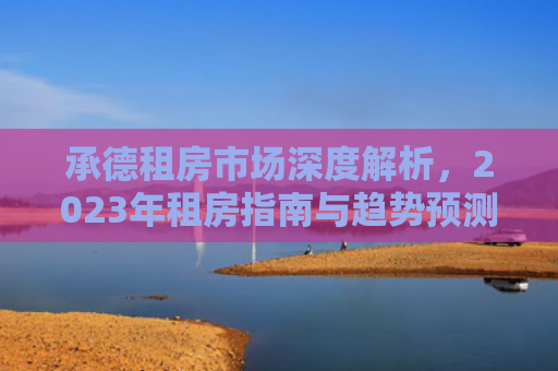 承德租房市场深度解析，2023年租房指南与趋势预测