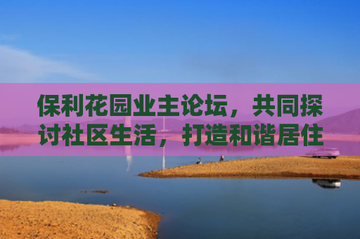 保利花园业主论坛，共同探讨社区生活，打造和谐居住环境