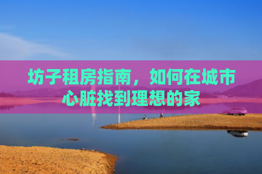 坊子租房指南，如何在城市心脏找到理想的家