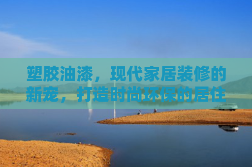 塑胶油漆，现代家居装修的新宠，打造时尚环保的居住空间