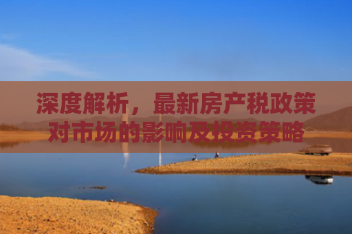 深度解析，最新房产税政策对市场的影响及投资策略