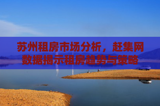 苏州租房市场分析，赶集网数据揭示租房趋势与策略