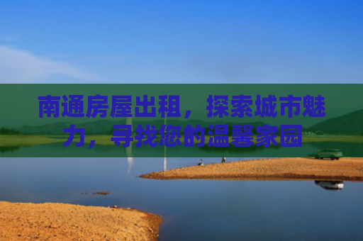 南通房屋出租，探索城市魅力，寻找您的温馨家园