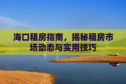 海口租房指南，揭秘租房市场动态与实用技巧