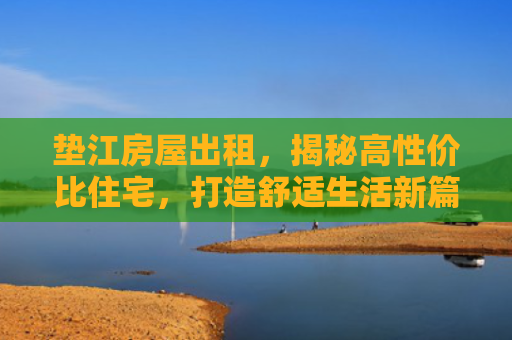 垫江房屋出租，揭秘高性价比住宅，打造舒适生活新篇章