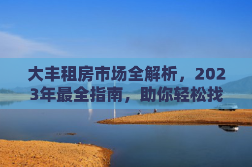 大丰租房市场全解析，2023年最全指南，助你轻松找到理想居所