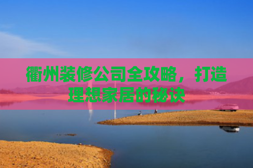 衢州装修公司全攻略，打造理想家居的秘诀