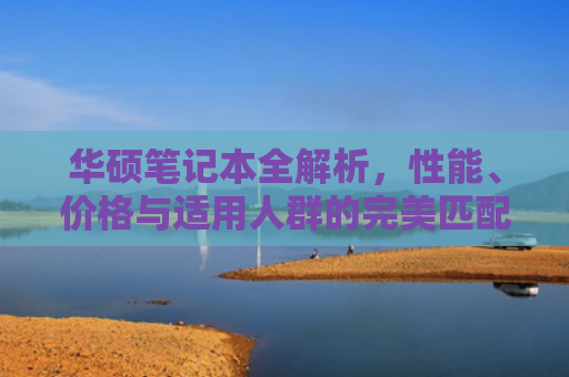 华硕笔记本全解析，性能、价格与适用人群的完美匹配