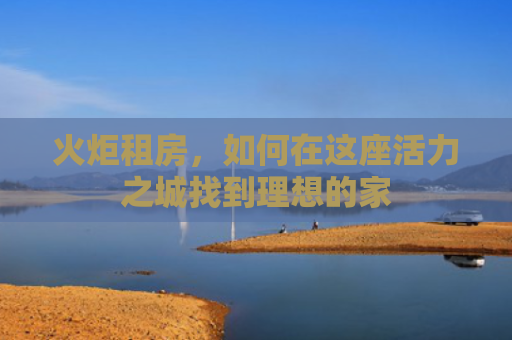 火炬租房，如何在这座活力之城找到理想的家