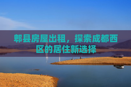 郫县房屋出租，探索成都西区的居住新选择