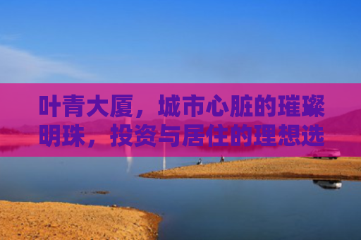 叶青大厦，城市心脏的璀璨明珠，投资与居住的理想选择