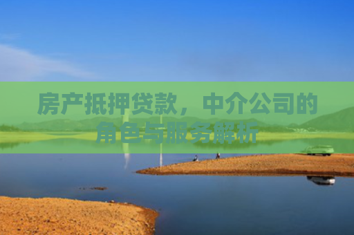 房产抵押贷款，中介公司的角色与服务解析