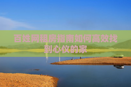 百姓网租房指南如何高效找到心仪的家