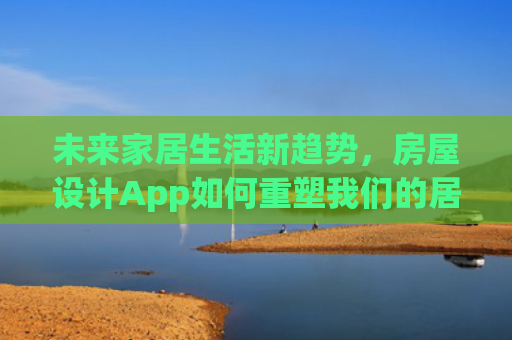 未来家居生活新趋势，房屋设计App如何重塑我们的居住体验