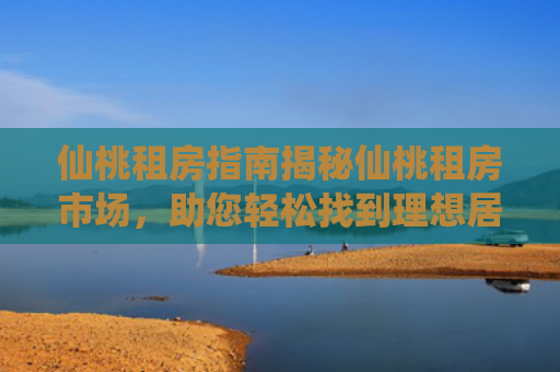仙桃租房指南揭秘仙桃租房市场，助您轻松找到理想居所
