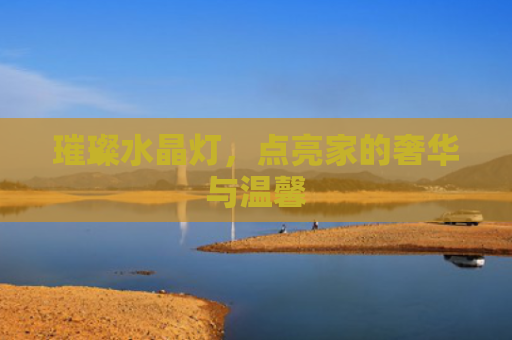 璀璨水晶灯，点亮家的奢华与温馨