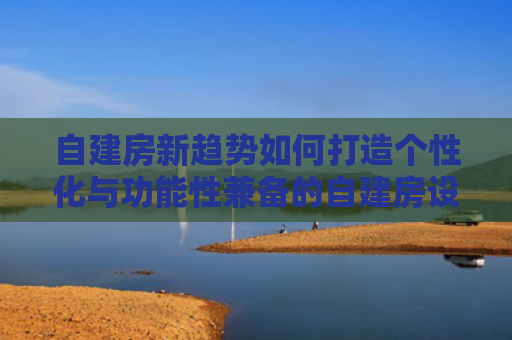 自建房新趋势如何打造个性化与功能性兼备的自建房设计图