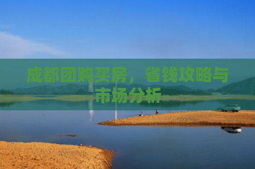 成都团购买房，省钱攻略与市场分析